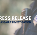 Words overlayed over a police officer with badge reading Press Release, Assault Investigation 